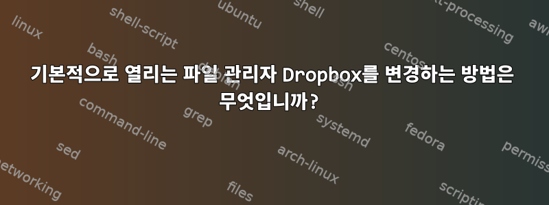 기본적으로 열리는 파일 관리자 Dropbox를 변경하는 방법은 무엇입니까?