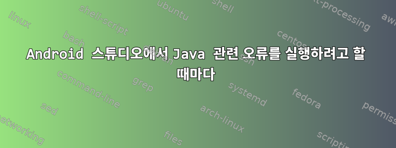 Android 스튜디오에서 Java 관련 오류를 실행하려고 할 때마다