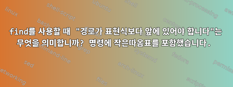 find를 사용할 때 "경로가 표현식보다 앞에 있어야 합니다"는 무엇을 의미합니까? 명령에 작은따옴표를 포함했습니다.