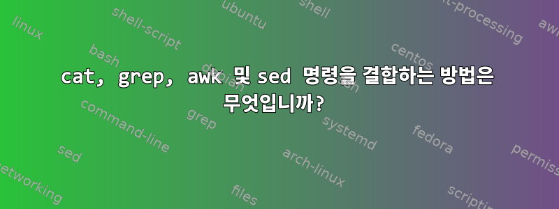 cat, grep, awk 및 sed 명령을 결합하는 방법은 무엇입니까?