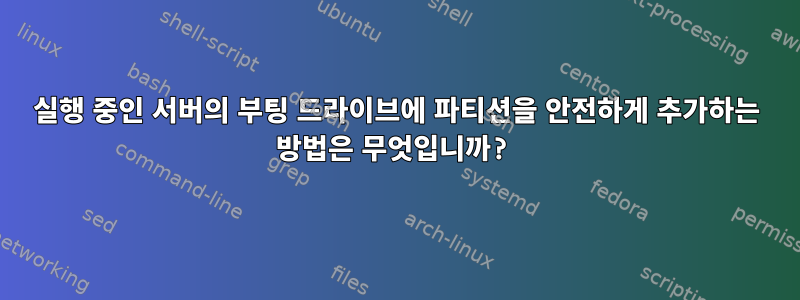 실행 중인 서버의 부팅 드라이브에 파티션을 안전하게 추가하는 방법은 무엇입니까?