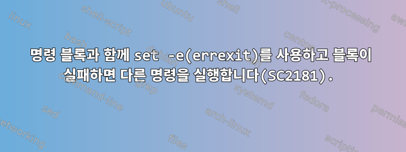 명령 블록과 함께 set -e(errexit)를 사용하고 블록이 실패하면 다른 명령을 실행합니다(SC2181).