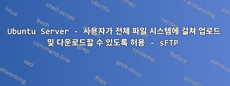 Ubuntu Server - 사용자가 전체 파일 시스템에 걸쳐 업로드 및 다운로드할 수 있도록 허용 - sFTP