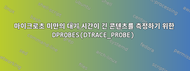 1마이크로초 미만의 대기 시간이 긴 콘텐츠를 측정하기 위한 DPROBES(DTRACE_PROBE)