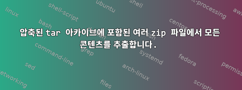 압축된 tar 아카이브에 포함된 여러 zip 파일에서 모든 콘텐츠를 추출합니다.