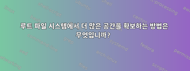 루트 파일 시스템에서 더 많은 공간을 확보하는 방법은 무엇입니까?