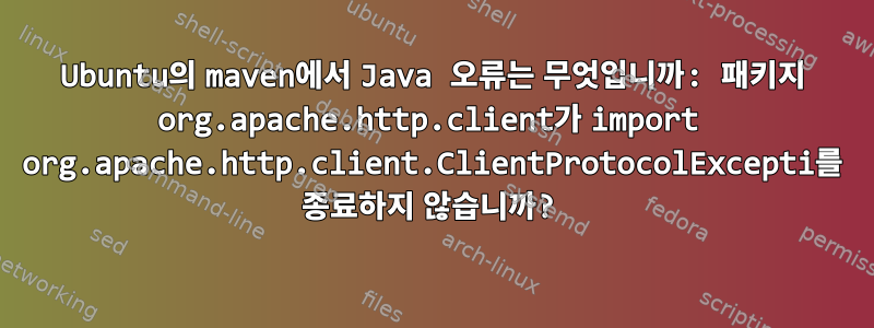 Ubuntu의 maven에서 Java 오류는 무엇입니까: 패키지 org.apache.http.client가 import org.apache.http.client.ClientProtocolExcepti를 종료하지 않습니까?