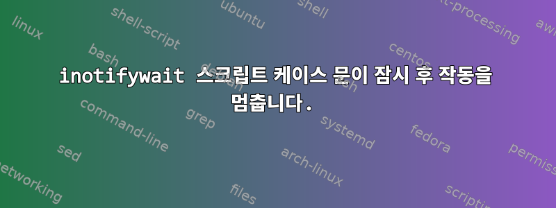 inotifywait 스크립트 케이스 문이 잠시 후 작동을 멈춥니다.