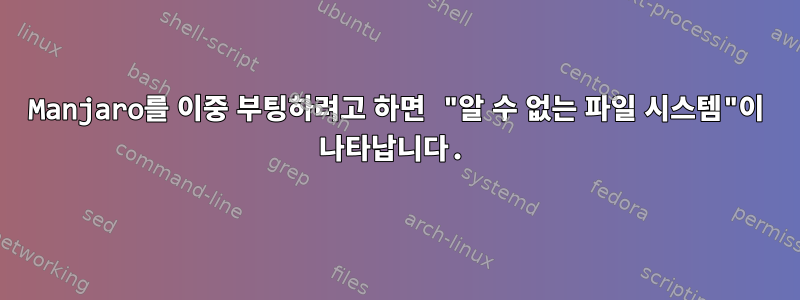 Manjaro를 이중 부팅하려고 하면 "알 수 없는 파일 시스템"이 나타납니다.