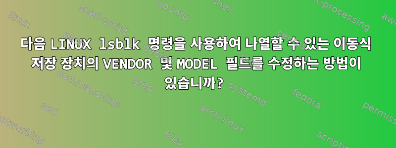 다음 LINUX lsblk 명령을 사용하여 나열할 수 있는 이동식 저장 장치의 VENDOR 및 MODEL 필드를 수정하는 방법이 있습니까?