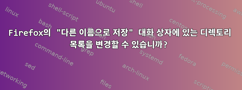 Firefox의 "다른 이름으로 저장" 대화 상자에 있는 디렉토리 목록을 변경할 수 있습니까?