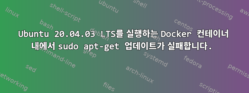 Ubuntu 20.04.03 LTS를 실행하는 Docker 컨테이너 내에서 sudo apt-get 업데이트가 실패합니다.