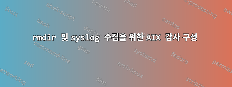 rmdir 및 syslog 수집을 위한 AIX 감사 구성