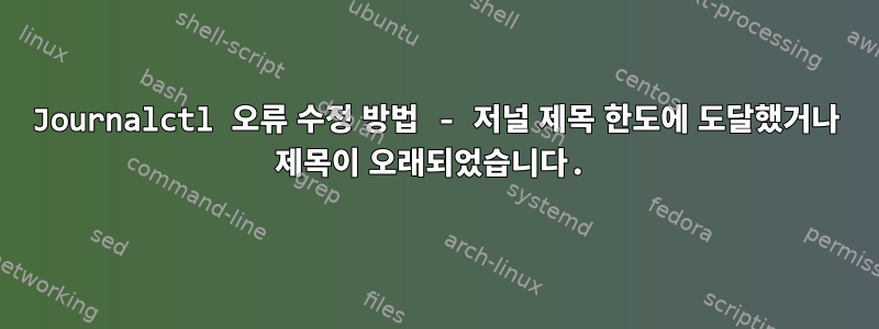 Journalctl 오류 수정 방법 - 저널 제목 한도에 도달했거나 제목이 오래되었습니다.