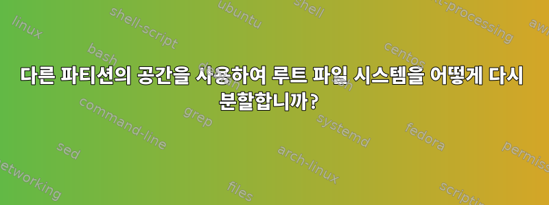 다른 파티션의 공간을 사용하여 루트 파일 시스템을 어떻게 다시 분할합니까?