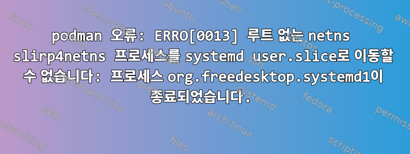 podman 오류: ERRO[0013] 루트 없는 netns slirp4netns 프로세스를 systemd user.slice로 이동할 수 없습니다: 프로세스 org.freedesktop.systemd1이 종료되었습니다.