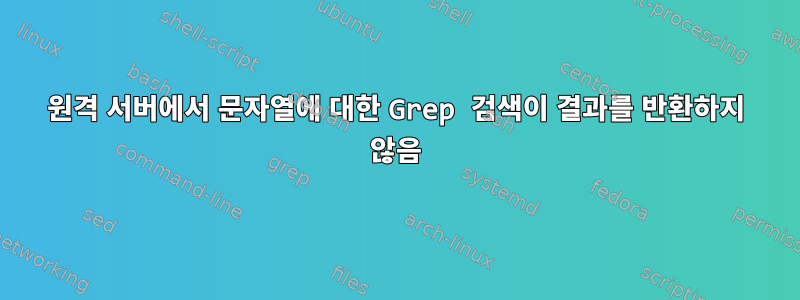 원격 서버에서 문자열에 대한 Grep 검색이 결과를 반환하지 않음