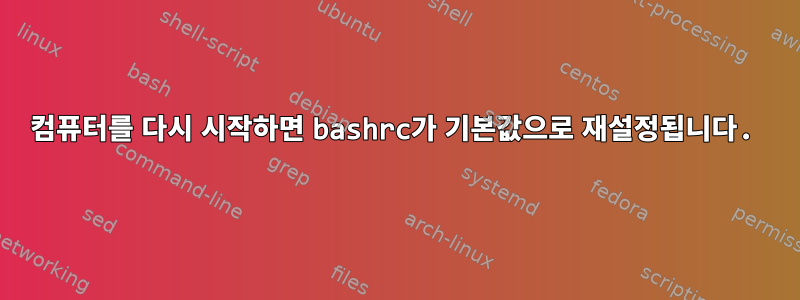 컴퓨터를 다시 시작하면 bashrc가 기본값으로 재설정됩니다.