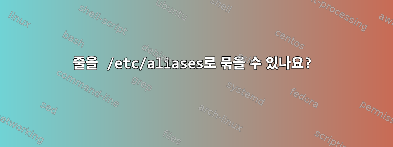 줄을 /etc/aliases로 묶을 수 있나요?