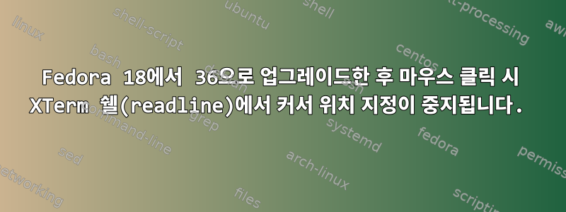 Fedora 18에서 36으로 업그레이드한 후 마우스 클릭 시 XTerm 쉘(readline)에서 커서 위치 지정이 중지됩니다.