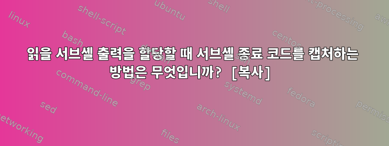 읽을 서브셸 출력을 할당할 때 서브셸 종료 코드를 캡처하는 방법은 무엇입니까? [복사]