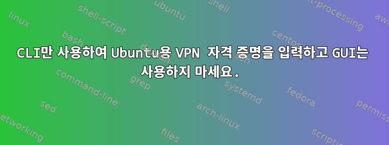 CLI만 사용하여 Ubuntu용 VPN 자격 증명을 입력하고 GUI는 사용하지 마세요.