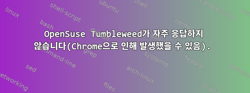 OpenSuse Tumbleweed가 자주 응답하지 않습니다(Chrome으로 인해 발생했을 수 있음).