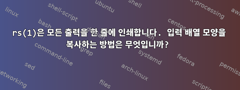 rs(1)은 모든 출력을 한 줄에 인쇄합니다. 입력 배열 모양을 복사하는 방법은 무엇입니까?