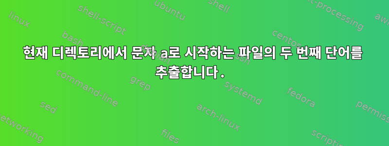 현재 디렉토리에서 문자 a로 시작하는 파일의 두 번째 단어를 추출합니다.