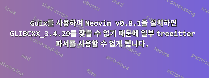 Guix를 사용하여 Neovim v0.8.1을 설치하면 GLIBCXX_3.4.29를 찾을 수 없기 때문에 일부 treeitter 파서를 사용할 수 없게 됩니다.