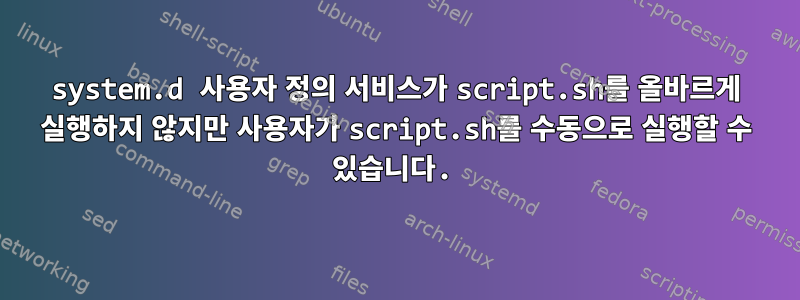 system.d 사용자 정의 서비스가 script.sh를 올바르게 실행하지 않지만 사용자가 script.sh를 수동으로 실행할 수 있습니다.