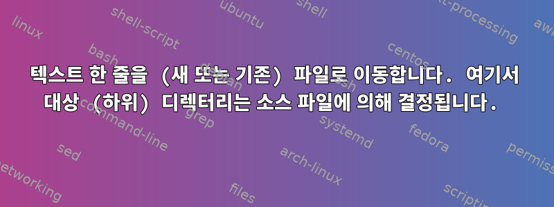 텍스트 한 줄을 (새 또는 기존) 파일로 이동합니다. 여기서 대상 (하위) 디렉터리는 소스 파일에 의해 결정됩니다.