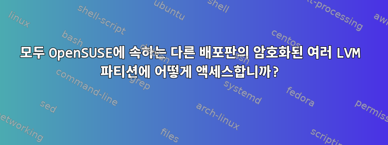 모두 OpenSUSE에 속하는 다른 배포판의 암호화된 여러 LVM 파티션에 어떻게 액세스합니까?