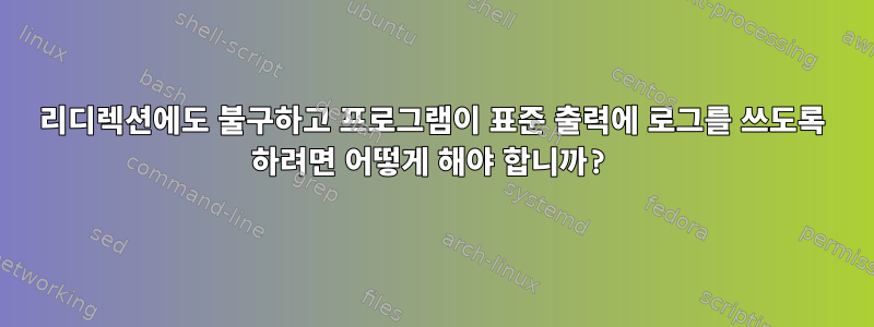 리디렉션에도 불구하고 프로그램이 표준 출력에 로그를 쓰도록 하려면 어떻게 해야 합니까?