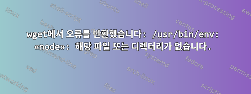 wget에서 오류를 반환했습니다: /usr/bin/env: «node»: 해당 파일 또는 디렉터리가 없습니다.