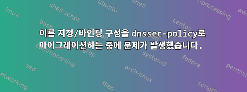 이름 지정/바인딩 구성을 dnssec-policy로 마이그레이션하는 중에 문제가 발생했습니다.