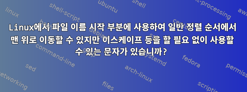 Linux에서 파일 이름 시작 부분에 사용하여 일반 정렬 순서에서 맨 위로 이동할 수 있지만 이스케이프 등을 할 필요 없이 사용할 수 있는 문자가 있습니까?