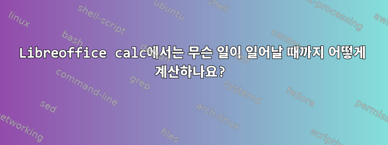 Libreoffice calc에서는 무슨 일이 일어날 때까지 어떻게 계산하나요?