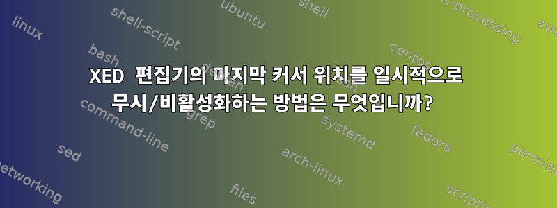 XED 편집기의 마지막 커서 위치를 일시적으로 무시/비활성화하는 방법은 무엇입니까?