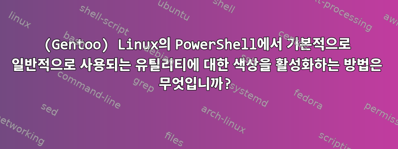 (Gentoo) Linux의 PowerShell에서 기본적으로 일반적으로 사용되는 유틸리티에 대한 색상을 활성화하는 방법은 무엇입니까?