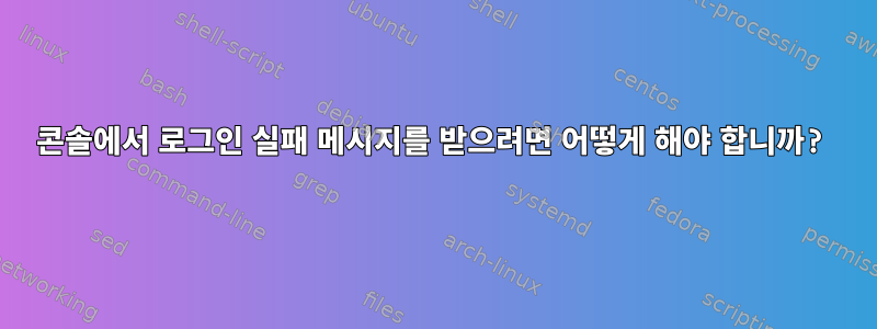 콘솔에서 로그인 실패 메시지를 받으려면 어떻게 해야 합니까?