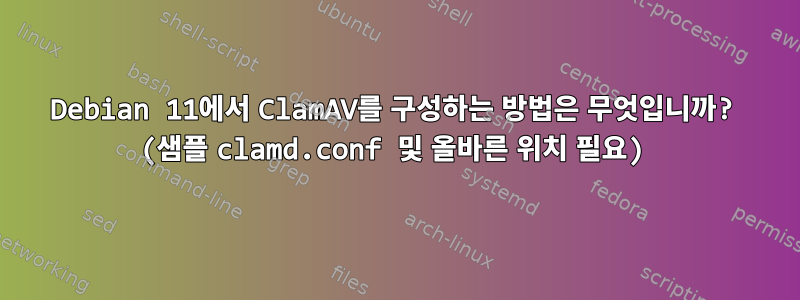 Debian 11에서 ClamAV를 구성하는 방법은 무엇입니까? (샘플 clamd.conf 및 올바른 위치 필요)