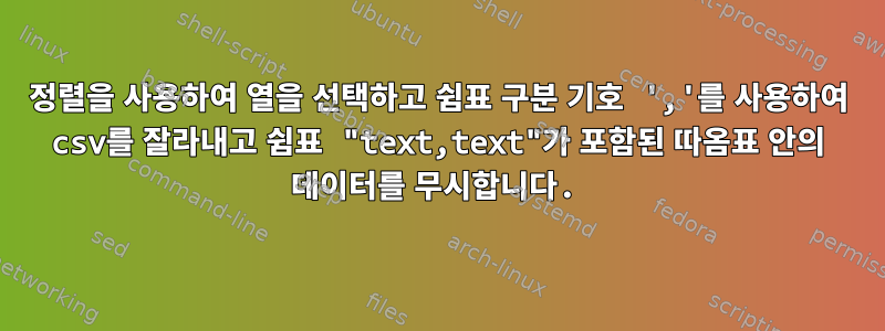 정렬을 사용하여 열을 선택하고 쉼표 구분 기호 ','를 사용하여 csv를 잘라내고 쉼표 "text,text"가 포함된 따옴표 안의 데이터를 무시합니다.