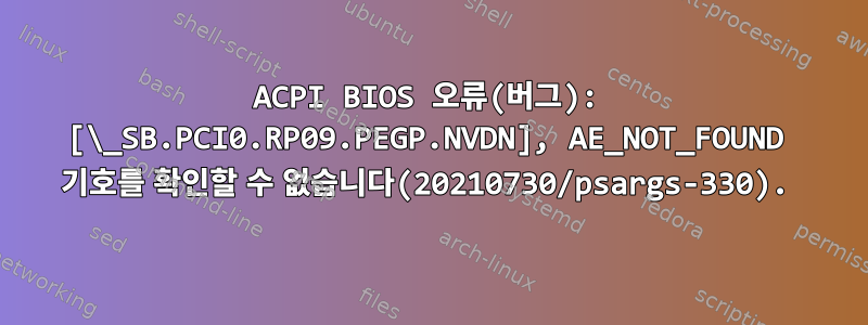 ACPI BIOS 오류(버그): [\_SB.PCI0.RP09.PEGP.NVDN], AE_NOT_FOUND 기호를 확인할 수 없습니다(20210730/psargs-330).