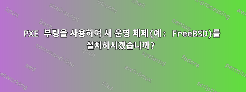 PXE 부팅을 사용하여 새 운영 체제(예: FreeBSD)를 설치하시겠습니까?