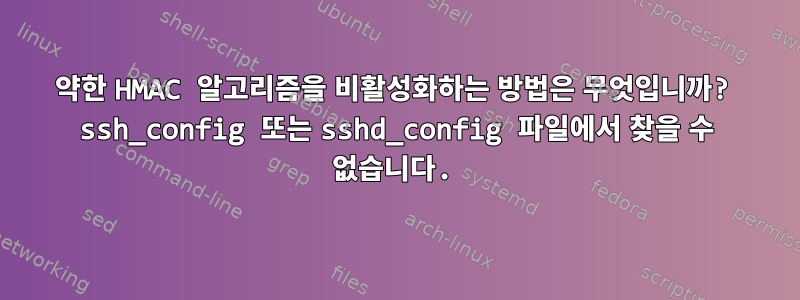 약한 HMAC 알고리즘을 비활성화하는 방법은 무엇입니까? ssh_config 또는 sshd_config 파일에서 찾을 수 없습니다.