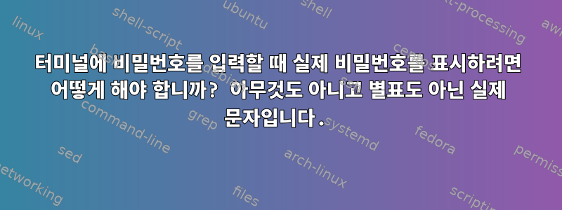 터미널에 비밀번호를 입력할 때 실제 비밀번호를 표시하려면 어떻게 해야 합니까? 아무것도 아니고 별표도 아닌 실제 문자입니다.