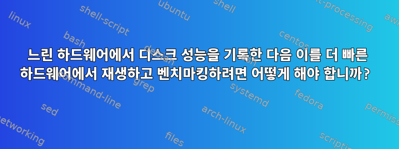 느린 하드웨어에서 디스크 성능을 기록한 다음 이를 더 빠른 하드웨어에서 재생하고 벤치마킹하려면 어떻게 해야 합니까?