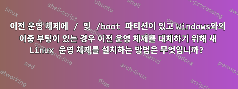 이전 운영 체제에 / 및 /boot 파티션이 있고 Windows와의 이중 부팅이 있는 경우 이전 운영 체제를 대체하기 위해 새 Linux 운영 체제를 설치하는 방법은 무엇입니까?