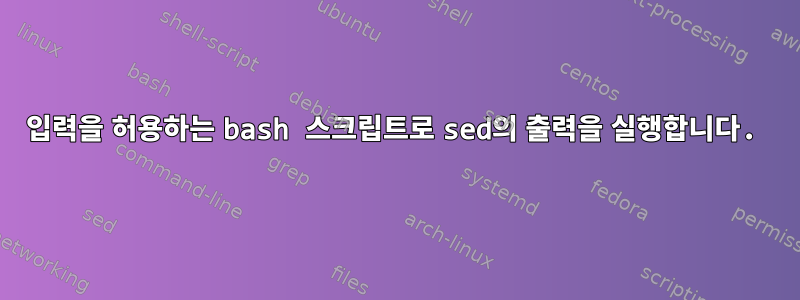 입력을 허용하는 bash 스크립트로 sed의 출력을 실행합니다.